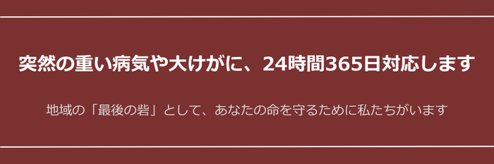 突然の重い病気や大けがに、24時間365日対応します 地域の「最後の砦」として、あなたの命を守るために私たちがいます